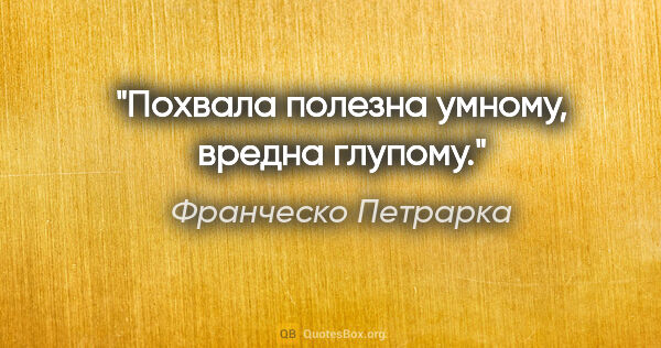 Франческо Петрарка цитата: "Похвала полезна умному, вредна глупому."