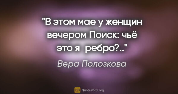 Вера Полозкова цитата: "В этом мае у женщин вечером

Поиск: чьё это я ребро?.."