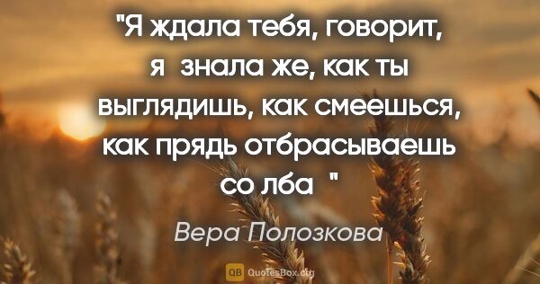 Вера Полозкова цитата: "Я ждала тебя, говорит, я знала же, как ты выглядишь, как..."