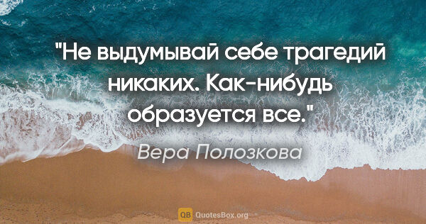 Вера Полозкова цитата: "Не выдумывай себе трагедий никаких. Как-нибудь образуется все."