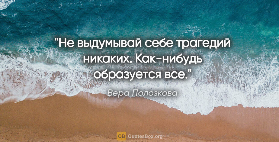 Вера Полозкова цитата: "Не выдумывай себе трагедий никаких. Как-нибудь образуется все."