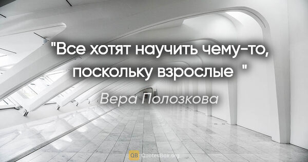 Вера Полозкова цитата: "Все хотят научить чему-то, поскольку взрослые"