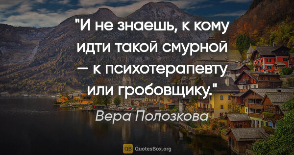 Вера Полозкова цитата: "И не знаешь, к кому идти такой смурной — к психотерапевту или..."