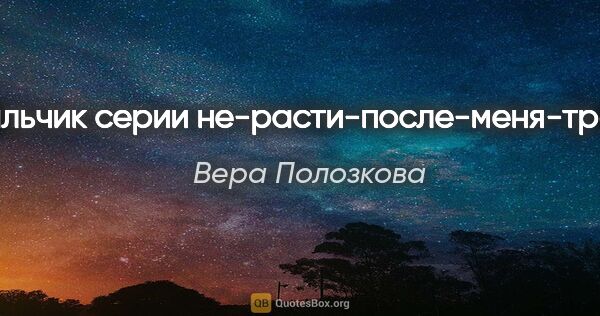 Вера Полозкова цитата: "Мальчик серии не-расти-после-меня-трава."