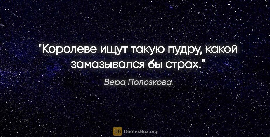 Вера Полозкова цитата: "Королеве ищут такую пудру, какой замазывался бы страх."