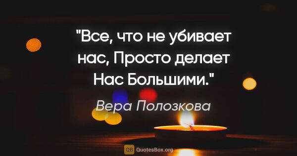 Вера Полозкова цитата: "Все, что не убивает нас,

Просто делает

Нас

Большими."