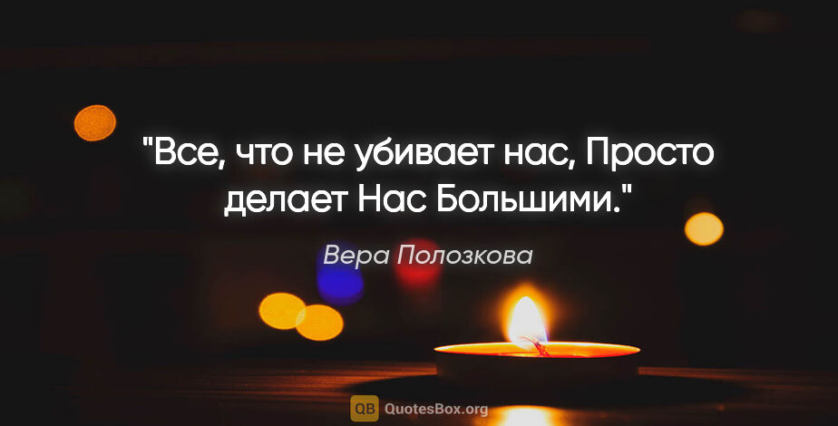 Вера Полозкова цитата: "Все, что не убивает нас,

Просто делает

Нас

Большими."