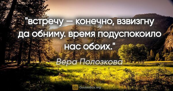 Вера Полозкова цитата: "встречу — конечно, взвизгну да обниму.

время подуспокоило нас..."