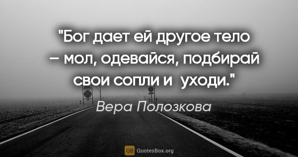 Вера Полозкова цитата: "Бог дает ей другое тело – мол, одевайся, подбирай свои сопли..."