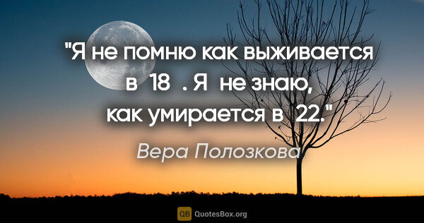 Вера Полозкова цитата: "Я не помню как выживается в 18.

Я не знаю, как умирается в 22."
