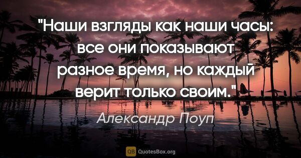 Александр Поуп цитата: "Наши взгляды как наши часы: все они показывают разное время,..."