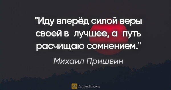 Михаил Пришвин цитата: "Иду вперёд силой веры своей в лучшее, а путь расчищаю сомнением."