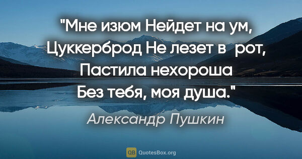 Александр Пушкин цитата: "Мне изюм

Нейдет на ум,

Цуккерброд

Не лезет в рот,

Пастила..."