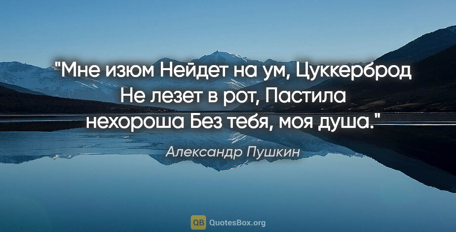 Александр Пушкин цитата: "Мне изюм

Нейдет на ум,

Цуккерброд

Не лезет в рот,

Пастила..."