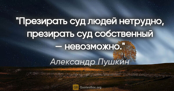 Александр Пушкин цитата: "Презирать суд людей нетрудно, презирать суд собственный —..."