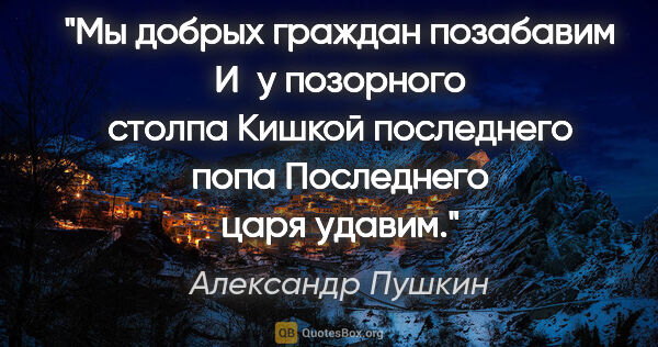 Александр Пушкин цитата: "Мы добрых граждан позабавим

И у позорного столпа

Кишкой..."