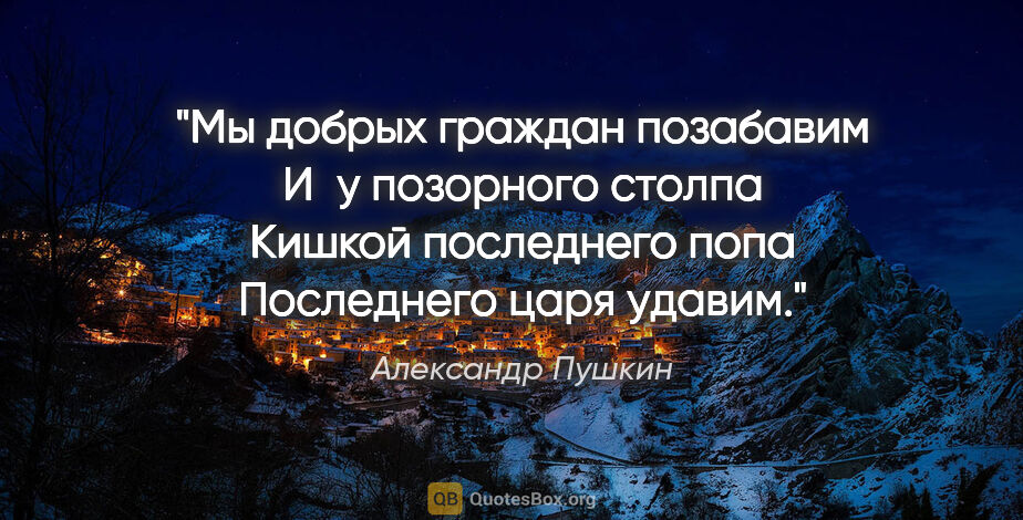 Александр Пушкин цитата: "Мы добрых граждан позабавим

И у позорного столпа

Кишкой..."