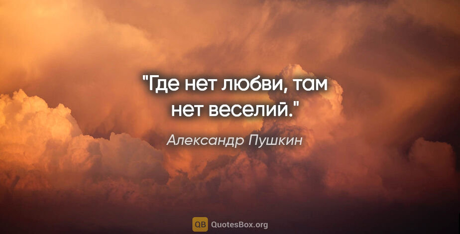 Александр Пушкин цитата: "Где нет любви, там нет веселий."
