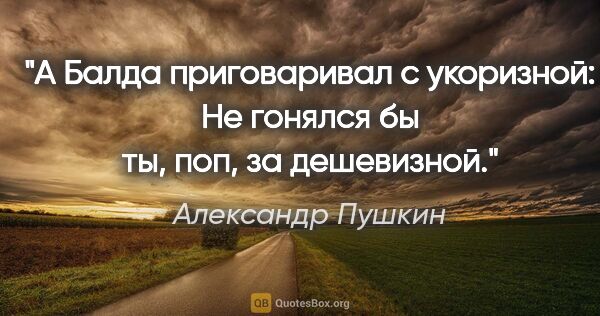 Александр Пушкин цитата: "А Балда приговаривал с укоризной:

Не гонялся бы ты, поп, за..."