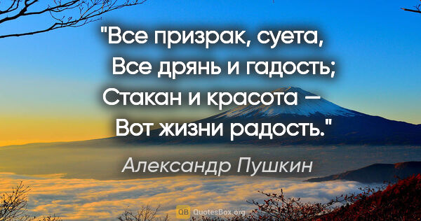 Александр Пушкин цитата: "Все призрак, суета,

    Все дрянь и гадость;

Стакан..."