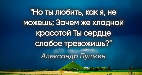 Александр Пушкин цитата: "Но ты любить, как я, не можешь;

Зачем же хладной красотой

Ты..."