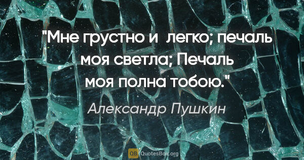 Александр Пушкин цитата: "Мне грустно и легко; печаль моя светла;

Печаль моя полна тобою."