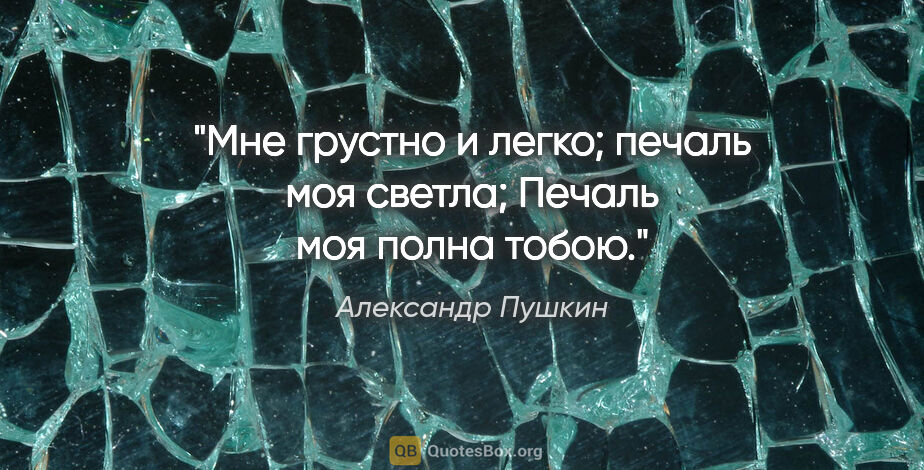 Александр Пушкин цитата: "Мне грустно и легко; печаль моя светла;

Печаль моя полна тобою."