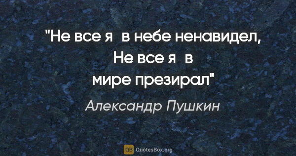 Александр Пушкин цитата: "Не все я в небе ненавидел,

Не все я в мире презирал"