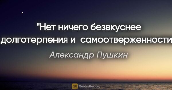 Александр Пушкин цитата: "Нет ничего безвкуснее долготерпения и самоотверженности."