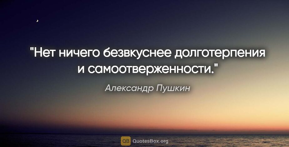 Александр Пушкин цитата: "Нет ничего безвкуснее долготерпения и самоотверженности."