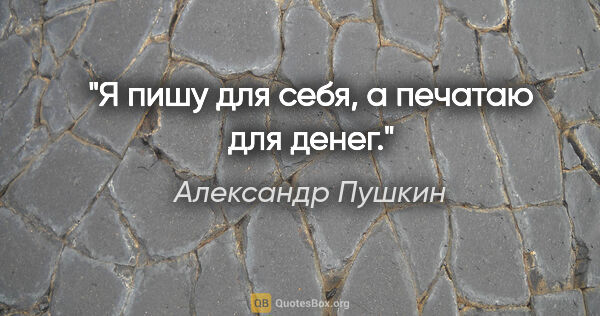 Александр Пушкин цитата: "Я пишу для себя, а печатаю для денег."