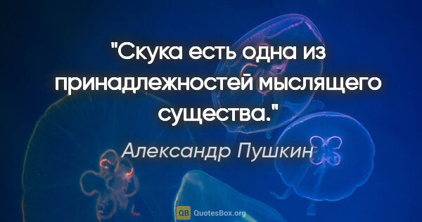 Александр Пушкин цитата: "Скука есть одна из принадлежностей мыслящего существа."