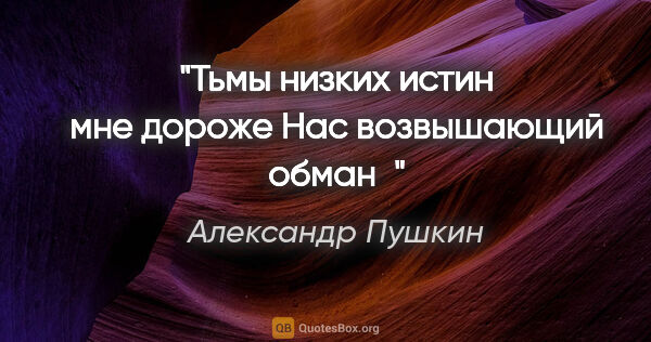 Александр Пушкин цитата: "Тьмы низких истин мне дороже

Нас возвышающий обман"