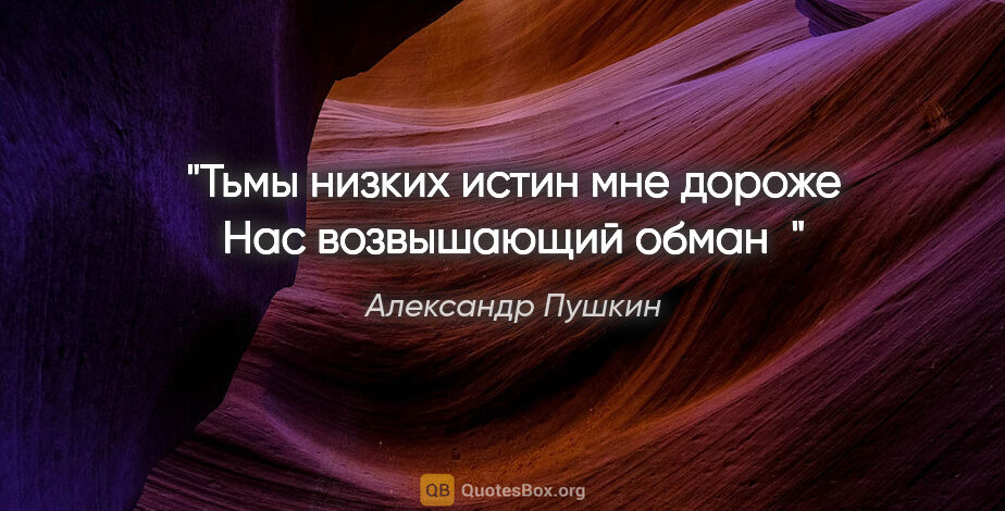 Александр Пушкин цитата: "Тьмы низких истин мне дороже

Нас возвышающий обман"