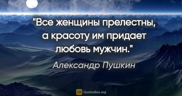 Александр Пушкин цитата: "Все женщины прелестны, а красоту им придает любовь мужчин."