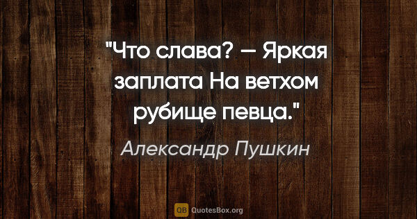 Александр Пушкин цитата: "Что слава? — Яркая заплата

На ветхом рубище певца."