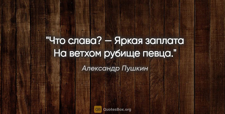 Александр Пушкин цитата: "Что слава? — Яркая заплата

На ветхом рубище певца."