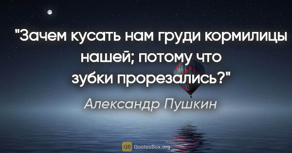 Александр Пушкин цитата: "Зачем кусать нам груди кормилицы нашей; потому что зубки..."