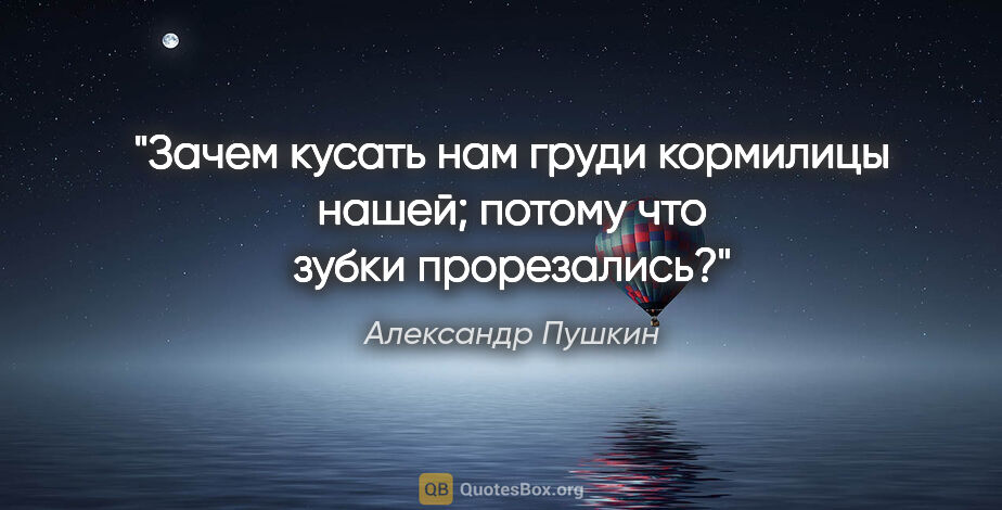 Александр Пушкин цитата: "Зачем кусать нам груди кормилицы нашей; потому что зубки..."