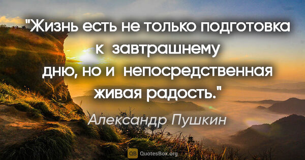 Александр Пушкин цитата: "Жизнь есть не только подготовка к завтрашнему дню, но..."