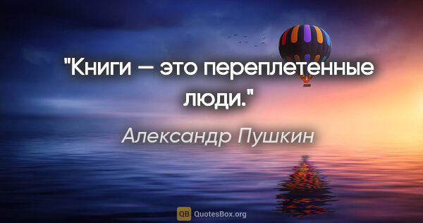 Александр Пушкин цитата: "Книги — это переплетенные люди."