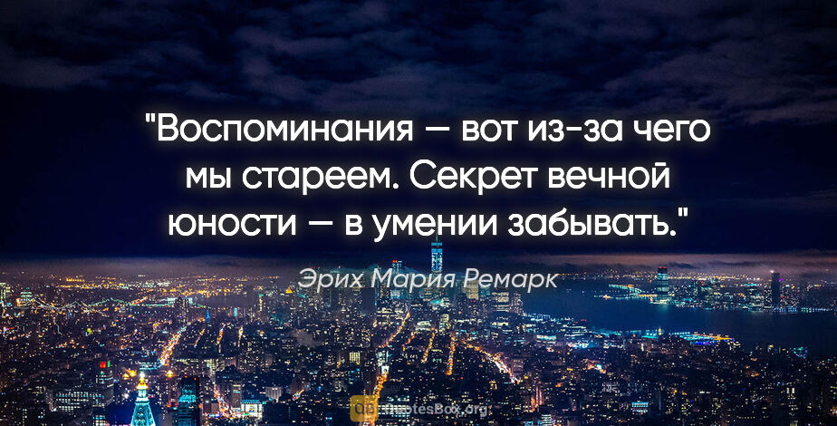 Эрих Мария Ремарк цитата: "Воспоминания — вот из-за чего мы стареем. Секрет вечной юности..."