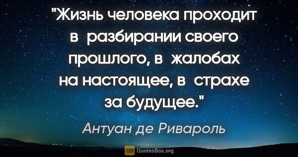 Антуан де Ривароль цитата: "Жизнь человека проходит в разбирании своего прошлого,..."