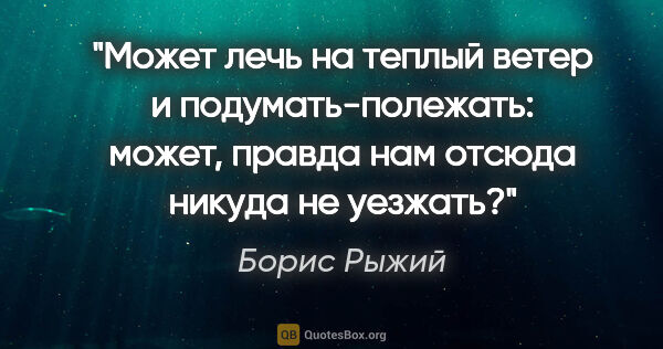 Борис Рыжий цитата: "Может лечь на теплый ветер и

подумать-полежать:

может,..."