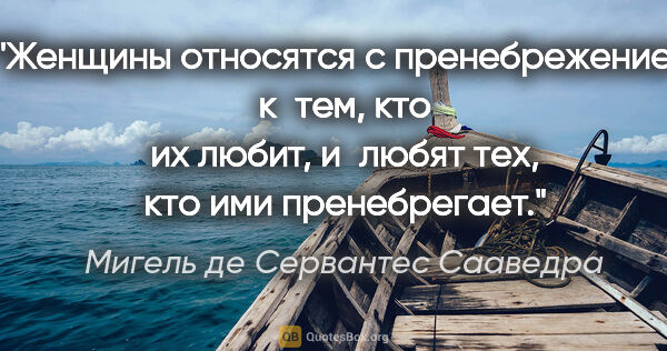 Мигель де Сервантес Сааведра цитата: "Женщины относятся с пренебрежением к тем, кто их любит,..."