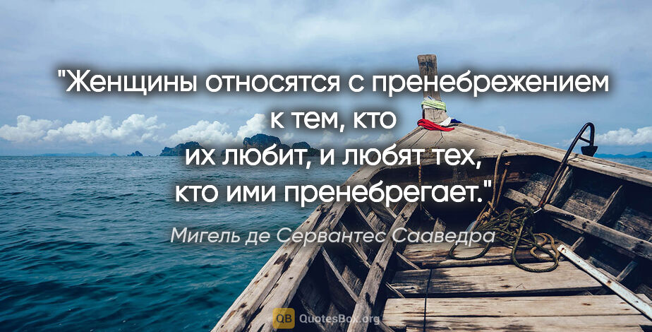 Мигель де Сервантес Сааведра цитата: "Женщины относятся с пренебрежением к тем, кто их любит,..."