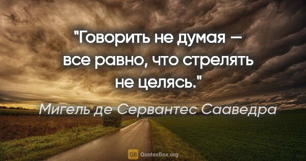 Мигель де Сервантес Сааведра цитата: "Говорить не думая — все равно, что стрелять не целясь."