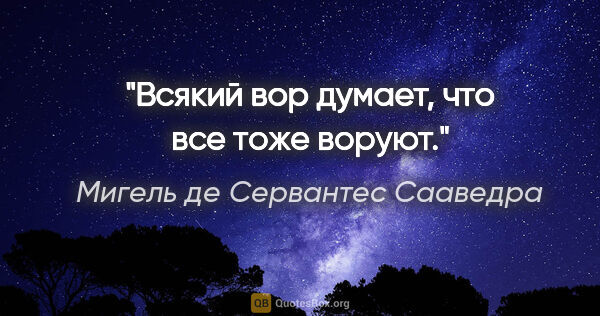 Мигель де Сервантес Сааведра цитата: "Всякий вор думает, что все тоже воруют."