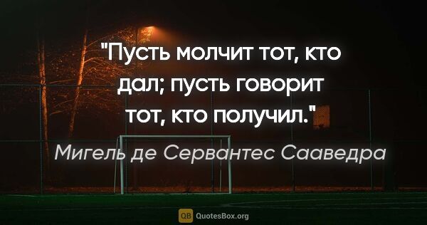 Мигель де Сервантес Сааведра цитата: "Пусть молчит тот, кто дал; пусть говорит тот, кто получил."