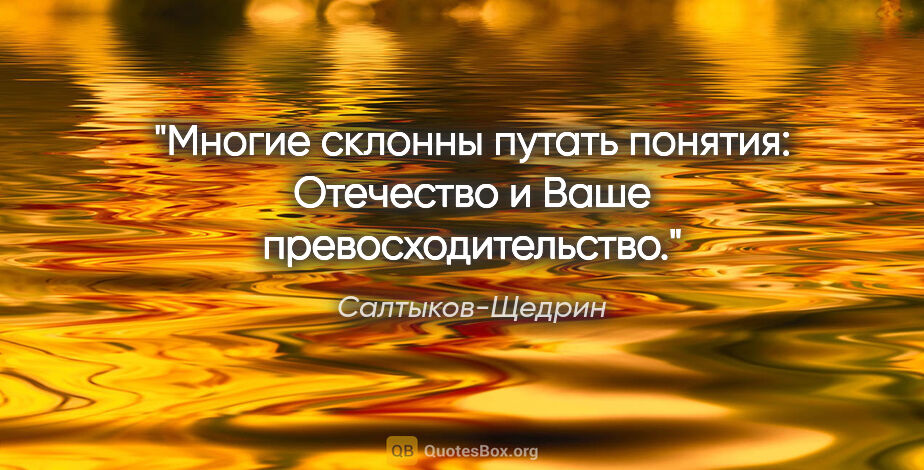Салтыков-Щедрин цитата: "Многие склонны путать понятия: «Отечество» и «Ваше..."